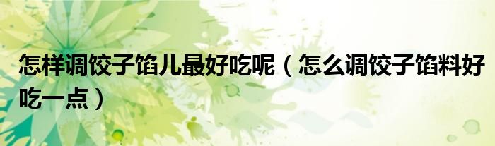 怎样调饺子馅儿最好吃呢（怎么调饺子馅料好吃一点）