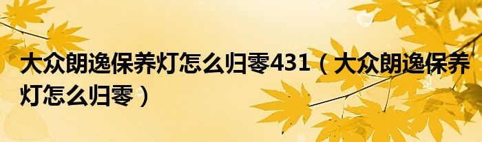 大众朗逸保养灯怎么归零431（大众朗逸保养灯怎么归零）
