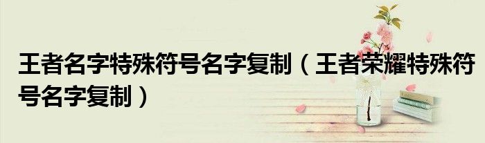 王者名字特殊符号名字复制（王者荣耀特殊符号名字复制）