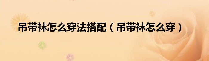 吊带袜怎么穿法搭配（吊带袜怎么穿）