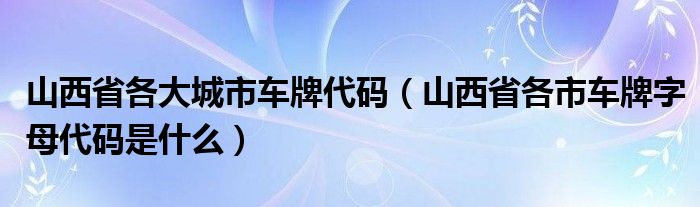 山西省各大城市车牌代码（山西省各市车牌字母代码是什么）