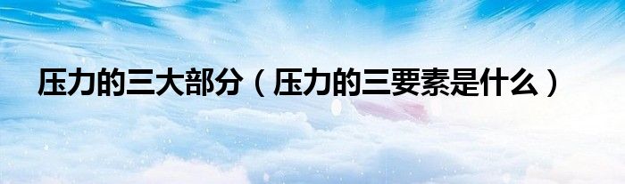 压力的三大部分（压力的三要素是什么）