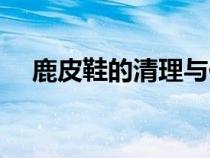 鹿皮鞋的清理与保养（鹿皮鞋怎么清洗）