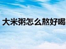 大米粥怎么熬好喝简单（大米粥怎么熬好喝）