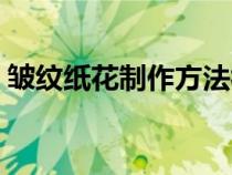 皱纹纸花制作方法视频（皱纹纸花制作方法）