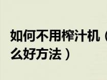 如何不用榨汁机（怎样不用榨汁机榨果汁有什么好方法）
