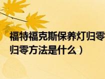 福特福克斯保养灯归零方法是什么意思（福特福克斯保养灯归零方法是什么）