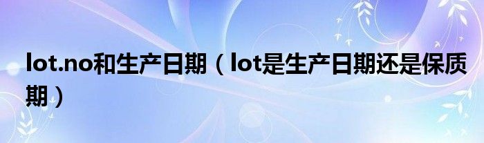lot.no和生产日期（lot是生产日期还是保质期）