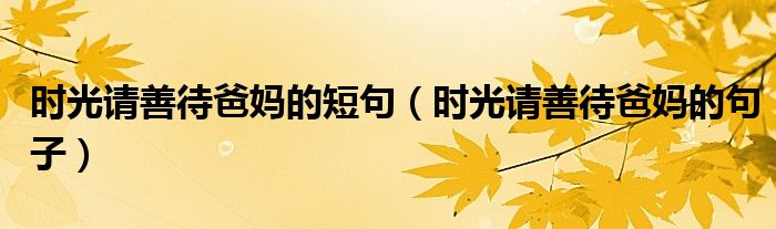 时光请善待爸妈的短句（时光请善待爸妈的句子）