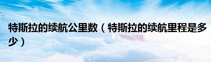 特斯拉的续航公里数（特斯拉的续航里程是多少）