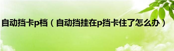 自动挡卡p档（自动挡挂在p挡卡住了怎么办）