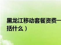 黑龙江移动套餐资费一览表2018（黑龙江移动38元套餐包括什么）