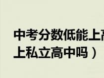 中考分数低能上高中吗?（中考分数特别低能上私立高中吗）