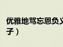优雅地骂忘恩负义的句子（讽刺不懂感恩的句子）