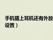 手机插上耳机还有外放怎么办（手机插上耳机还有外音怎么设置）