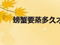 螃蟹要蒸多久才好吃（螃蟹要蒸多久）