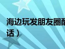 海边玩发朋友圈配文（适合海边玩发朋友圈的话）