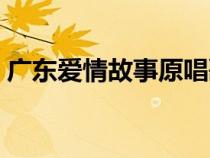 广东爱情故事原唱歌词（广东爱情故事原唱）