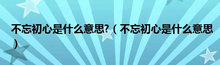 不忘初心是什么意思?（不忘初心是什么意思）