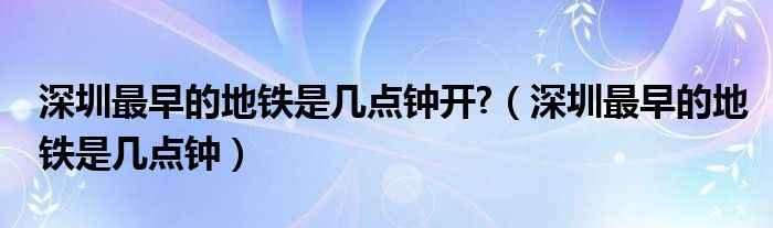 深圳最早的地铁是几点钟开?（深圳最早的地铁是几点钟）