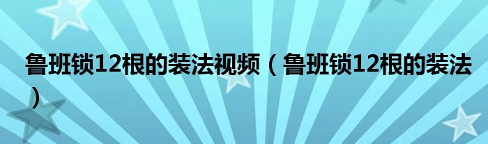 鲁班锁12根的装法视频（鲁班锁12根的装法）