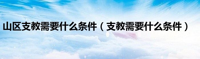山区支教需要什么条件（支教需要什么条件）
