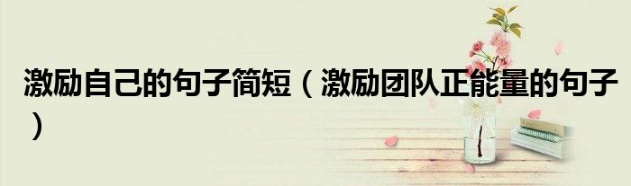 激励自己的句子简短（激励团队正能量的句子）