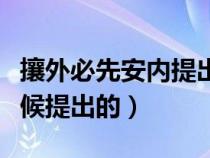 攘外必先安内提出时间（攘外必先安内什么时候提出的）