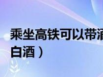 乘坐高铁可以带酒吗白酒（坐高铁可以带酒吗白酒）