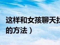 这样和女孩聊天找话题（和女孩子聊天找话题的方法）