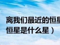 离我们最近的恒星是什么星体（离我们最近的恒星是什么星）