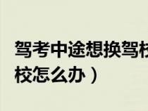 驾考中途想换驾校怎么办呢（驾考中途想换驾校怎么办）
