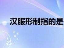 汉服形制指的是（汉服形制是什么意思）