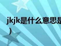 jkjk是什么意思是什么（jk是什么意思是什么）