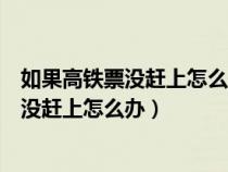如果高铁票没赶上怎么办改签只能改当天的吗（如果高铁票没赶上怎么办）