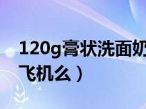 120g膏状洗面奶可以过安检（洗面奶能带上飞机么）