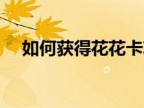 如何获得花花卡攻略（如何获得花花卡）