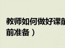 教师如何做好课前准备活动（教师如何做好课前准备）