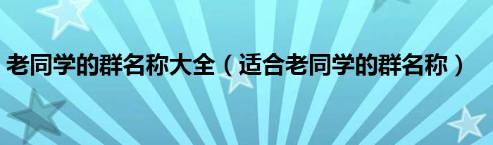 老同学的群名称大全（适合老同学的群名称）
