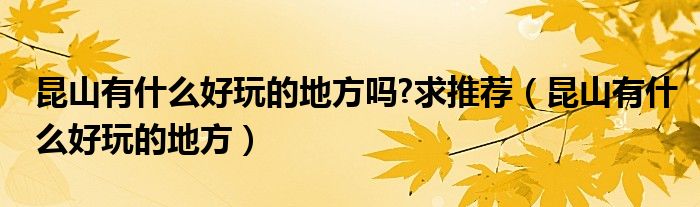 昆山有什么好玩的地方吗?求推荐（昆山有什么好玩的地方）