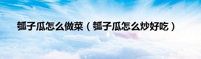 瓠子瓜怎么做菜（瓠子瓜怎么炒好吃）