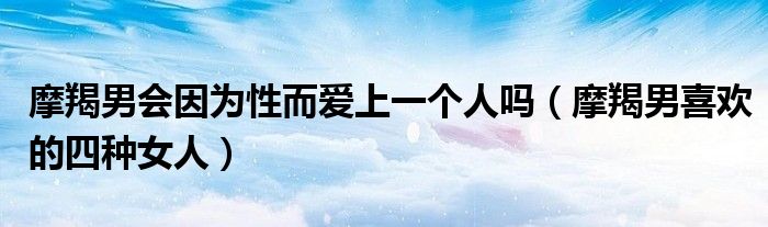 摩羯男会因为性而爱上一个人吗（摩羯男喜欢的四种女人）