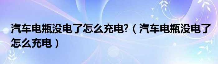 汽车电瓶没电了怎么充电?（汽车电瓶没电了怎么充电）