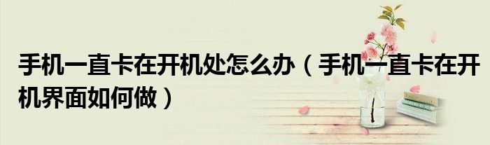 手机一直卡在开机处怎么办（手机一直卡在开机界面如何做）
