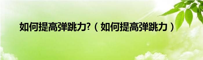 如何提高弹跳力?（如何提高弹跳力）