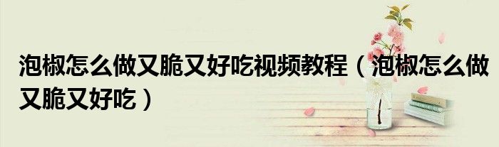 泡椒怎么做又脆又好吃视频教程（泡椒怎么做又脆又好吃）