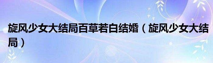 旋风少女大结局百草若白结婚（旋风少女大结局）