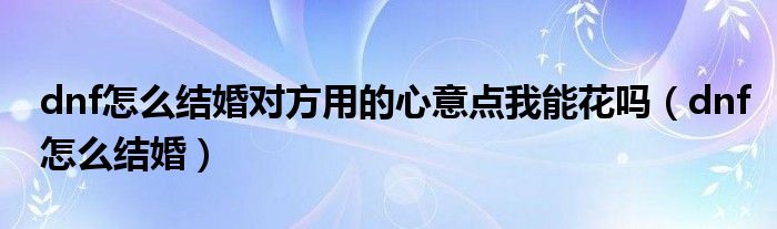dnf怎么结婚对方用的心意点我能花吗（dnf怎么结婚）