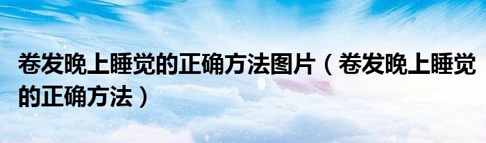 卷发晚上睡觉的正确方法图片（卷发晚上睡觉的正确方法）