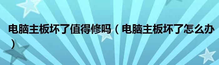 电脑主板坏了值得修吗（电脑主板坏了怎么办）